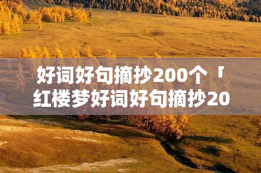 好词好句摘抄200个「红楼梦好词好句摘抄200个」 好词好句摘抄200个「红楼梦好词好句摘抄200个」