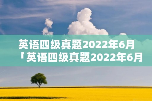 英语四级真题2022年6月「英语四级真题2022年6月英语听力答案」 英语四级真题2022年6月「英语四级真题2022年6月英语听力答案」