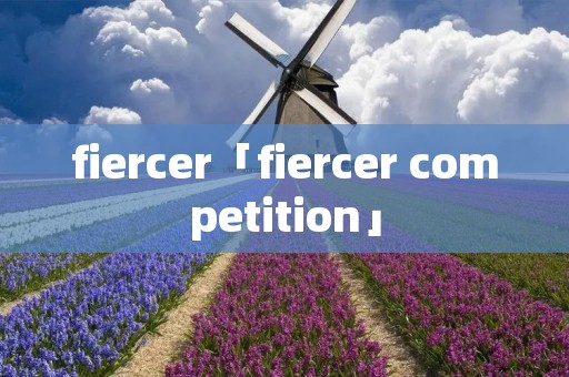 fiercer「fiercer competition」