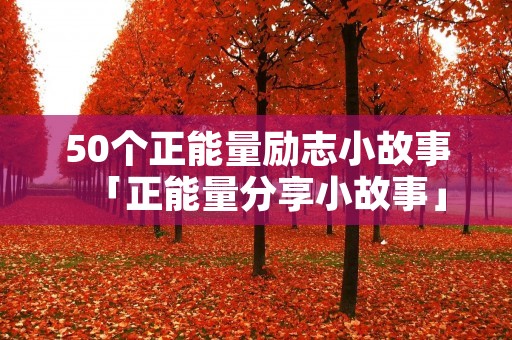 50个正能量励志小故事「正能量分享小故事」