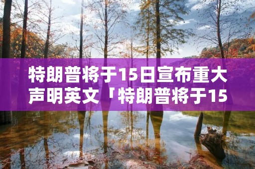 特朗普将于15日宣布重大声明英文「特朗普将于15日宣布重大声明英文怎么说」