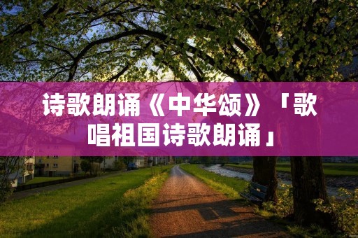 诗歌朗诵《中华颂》「歌唱祖国诗歌朗诵」