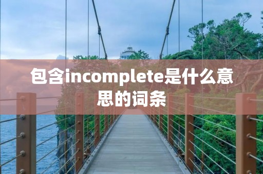 包含incomplete是什么意思的词条