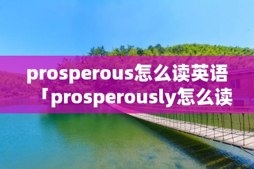 prosperous怎么读英语「prosperously怎么读」