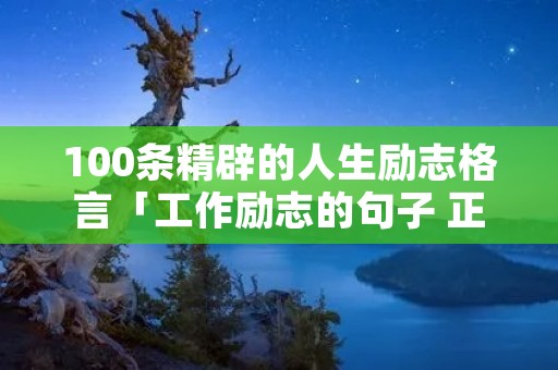100条精辟的人生励志格言「工作励志的句子 正能量」