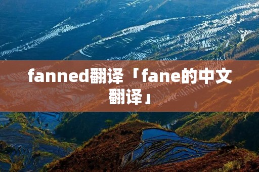 fanned翻译「fane的中文翻译」 fanned翻译「fane的中文翻译」