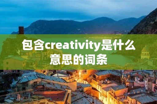 包含creativity是什么意思的词条 包含creativity是什么意思的词条
