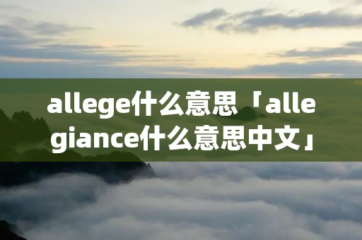 allege什么意思「allegiance什么意思中文」 allege什么意思「allegiance什么意思中文」
