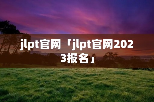 jlpt官网「jlpt官网2023报名」