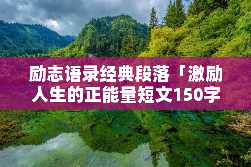 励志语录经典段落「激励人生的正能量短文150字」