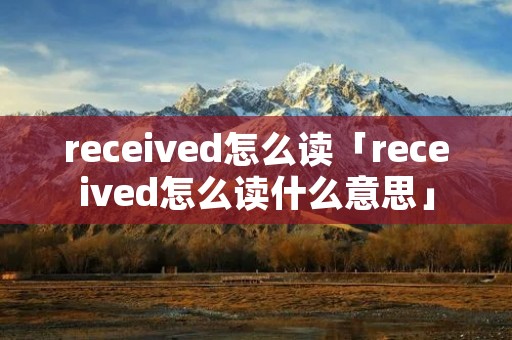 received怎么读「received怎么读什么意思」