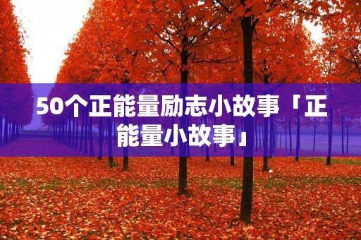 50个正能量励志小故事「正能量小故事」