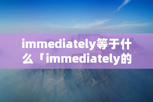 immediately等于什么「immediately的用法」