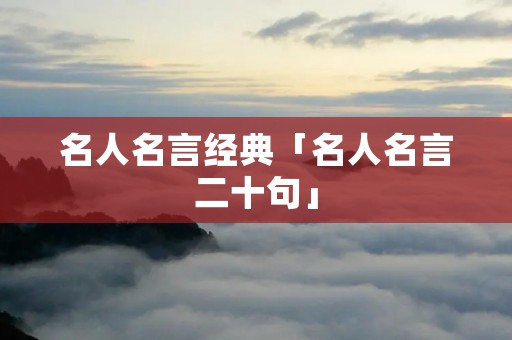 名人名言经典「名人名言二十句」 名人名言经典「名人名言二十句」