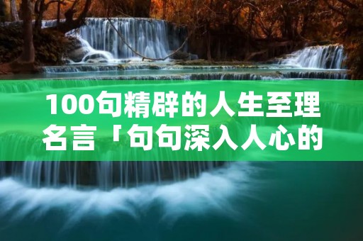 100句精辟的人生至理名言「句句深入人心的经典句子」