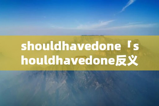 shouldhavedone「shouldhavedone反义疑问句」