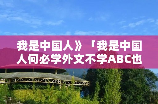 我是中国人》「我是中国人何必学外文不学ABC也」 我是中国人》「我是中国人何必学外文不学ABC也」