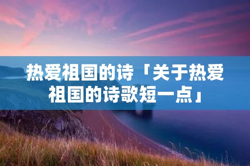 热爱祖国的诗「关于热爱祖国的诗歌短一点」