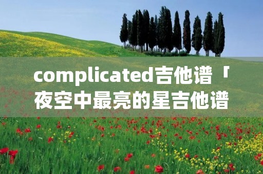 complicated吉他谱「夜空中最亮的星吉他谱扫弦」