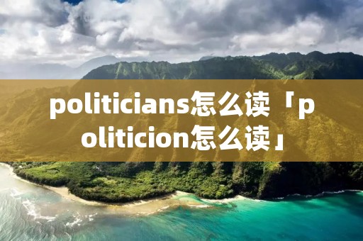 politicians怎么读「politicion怎么读」 politicians怎么读「politicion怎么读」