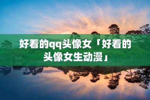 好看的qq头像女「好看的头像女生动漫」