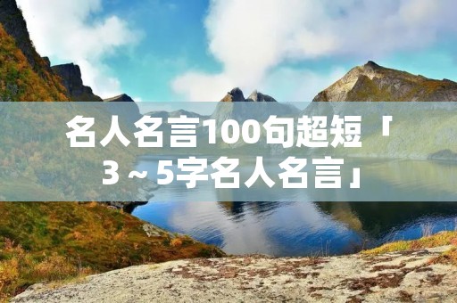 名人名言100句超短「3~5字名人名言」 名人名言100句超短「3~5字名人名言」