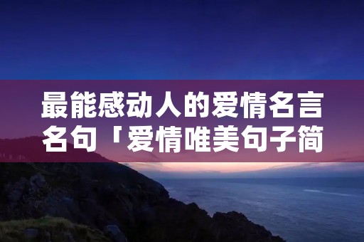 最能感动人的爱情名言名句「爱情唯美句子简短走心」 最能感动人的爱情名言名句「爱情唯美句子简短走心」