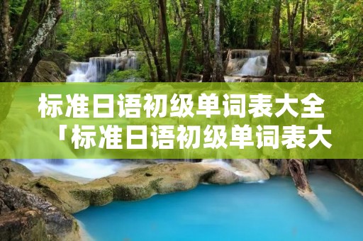 标准日语初级单词表大全「标准日语初级单词表大全电子版」