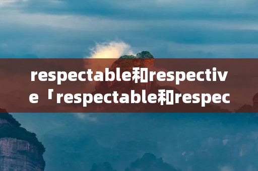respectable和respective「respectable和respective的区别」