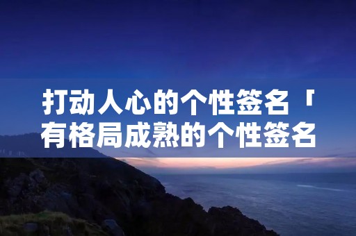 打动人心的个性签名「有格局成熟的个性签名」
