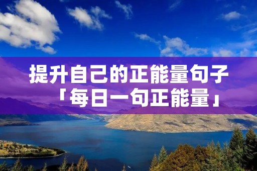 提升自己的正能量句子「每日一句正能量」