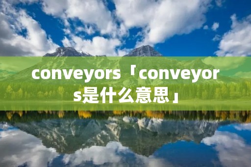 conveyors「conveyors是什么意思」 conveyors「conveyors是什么意思」