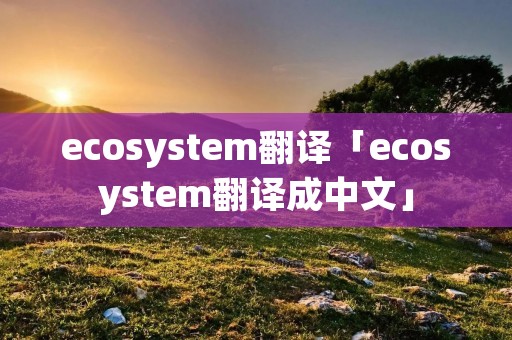 ecosystem翻译「ecosystem翻译成中文」