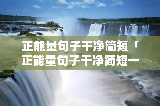 正能量句子干净简短「正能量句子干净简短一句话」 正能量句子干净简短「正能量句子干净简短一句话」