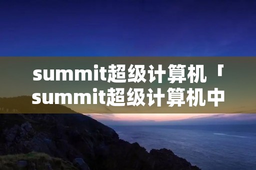 summit超级计算机「summit超级计算机中文名」