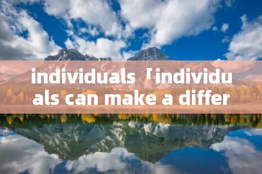individuals「individuals can make a difference」 individuals「individuals can make a difference」