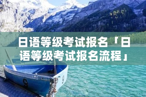 日语等级考试报名「日语等级考试报名流程」