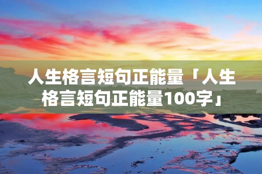 人生格言短句正能量「人生格言短句正能量100字」 人生格言短句正能量「人生格言短句正能量100字」