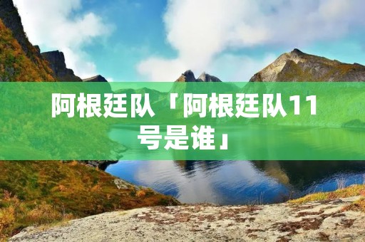 阿根廷队「阿根廷队11号是谁」