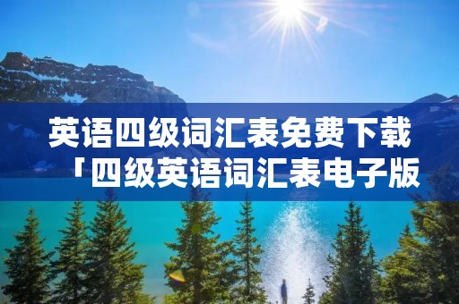 英语四级词汇表免费下载「四级英语词汇表电子版」 英语四级词汇表免费下载「四级英语词汇表电子版」