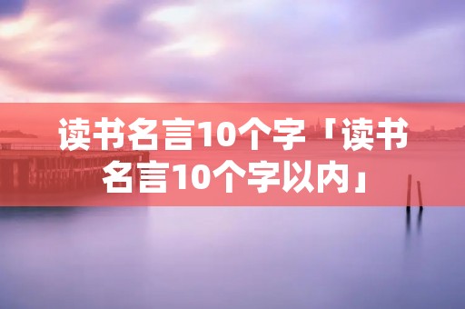 读书名言10个字「读书名言10个字以内」