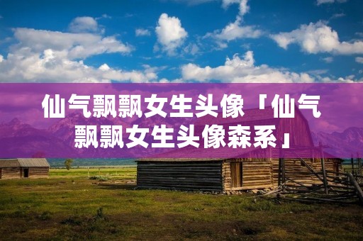 仙气飘飘女生头像「仙气飘飘女生头像森系」