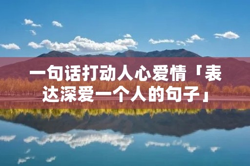 一句话打动人心爱情「表达深爱一个人的句子」 一句话打动人心爱情「表达深爱一个人的句子」