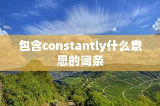 包含constantly什么意思的词条 包含constantly什么意思的词条