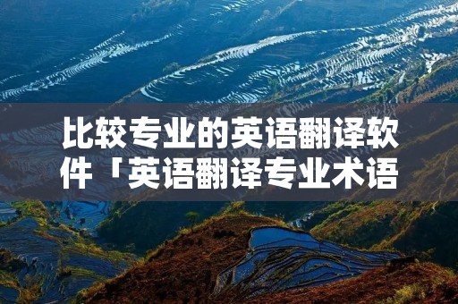 比较专业的英语翻译软件「英语翻译专业术语的软件」 比较专业的英语翻译软件「英语翻译专业术语的软件」