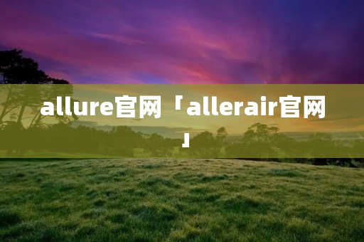 allure官网「allerair官网」 allure官网「allerair官网」