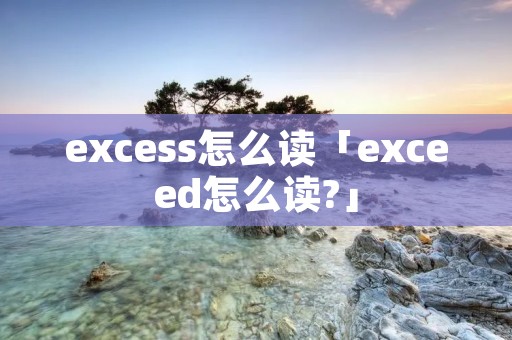excess怎么读「exceed怎么读?」