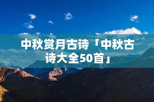 中秋赏月古诗「中秋古诗大全50首」