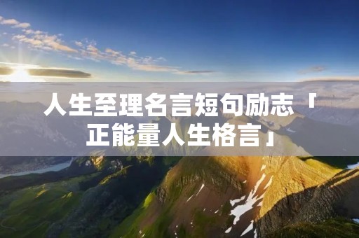 人生至理名言短句励志「正能量人生格言」 人生至理名言短句励志「正能量人生格言」