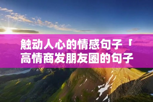 触动人心的情感句子「高情商发朋友圈的句子」